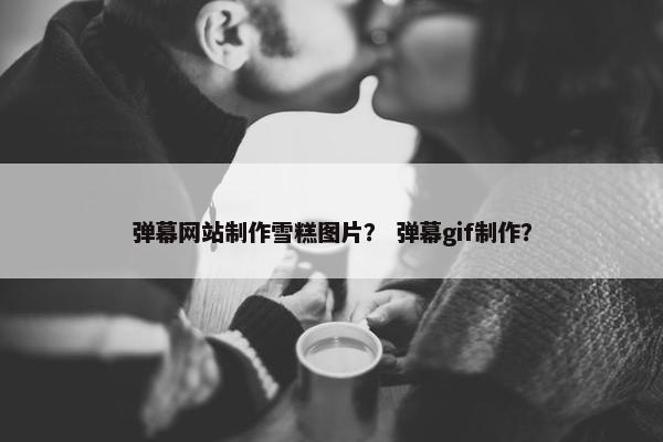 弹幕网站制作雪糕图片？ 弹幕gif制作？