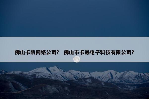 佛山卡趴网络公司？ 佛山市卡晟电子科技有限公司？