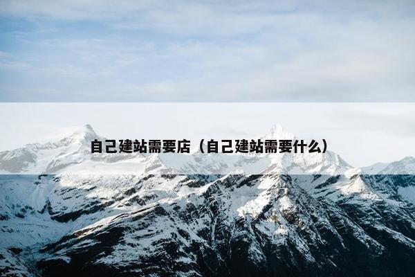 自己建站需要店（自己建站需要什么）