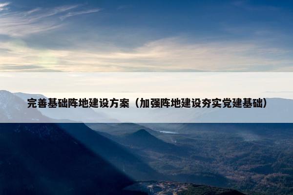 完善基础阵地建设方案（加强阵地建设夯实党建基础）