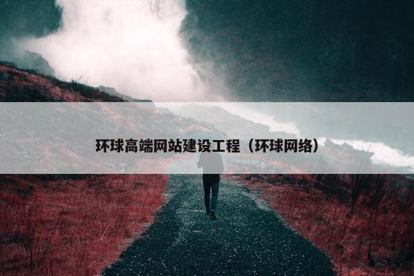 环球高端网站建设工程（环球网络）