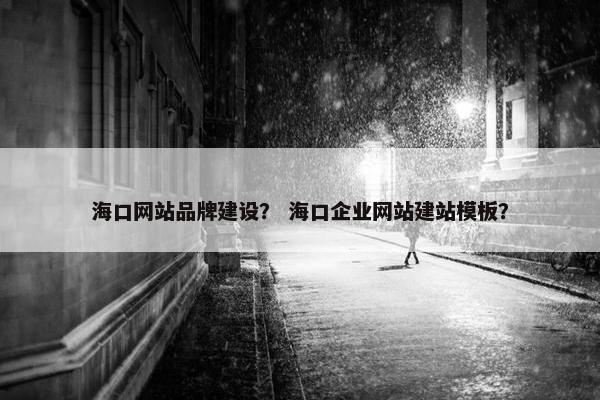 海口网站品牌建设？ 海口企业网站建站模板？