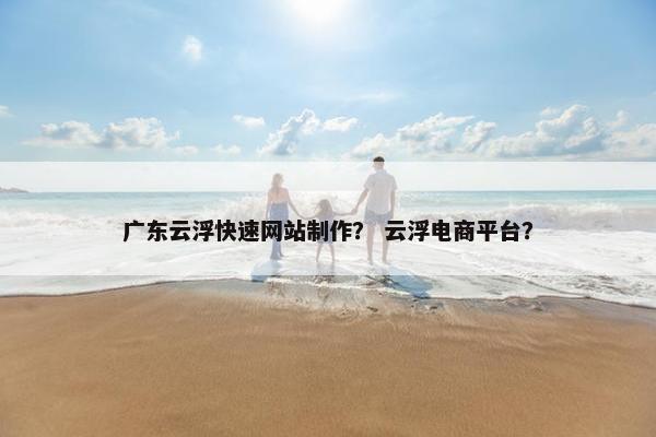广东云浮快速网站制作？ 云浮电商平台？