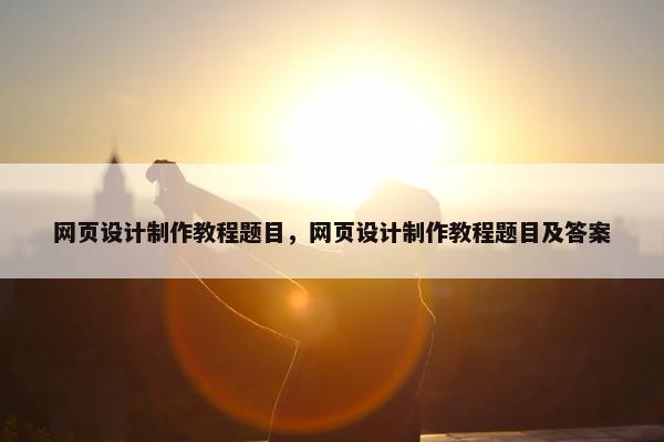 网页设计制作教程题目，网页设计制作教程题目及答案