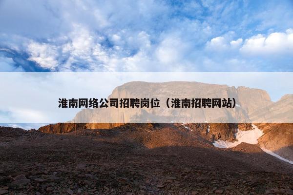 淮南网络公司招聘岗位（淮南招聘网站）