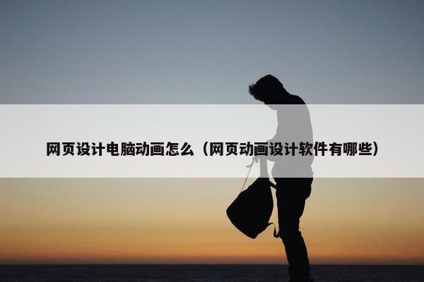 网页设计电脑动画怎么（网页动画设计软件有哪些）