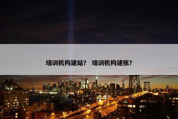 培训机构建站？ 培训机构建账？