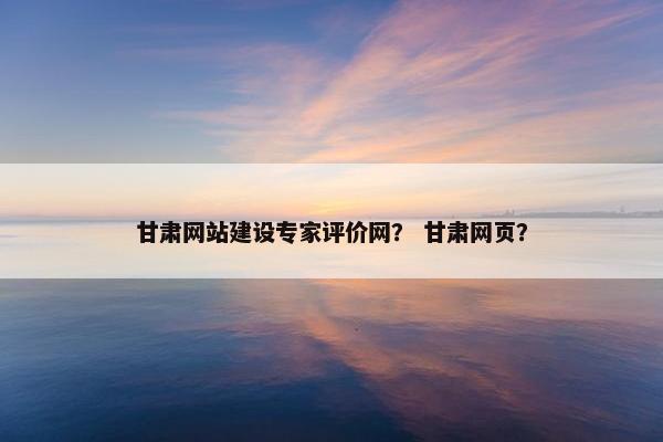 甘肃网站建设专家评价网？ 甘肃网页？