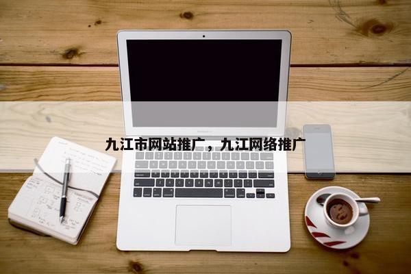 九江市网站推广，九江网络推广