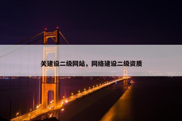 关建设二级网站，网络建设二级资质