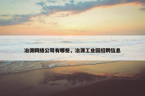 冶源网络公司有哪些，冶源工业园招聘信息