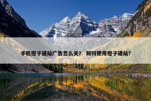 手机橙子建站广告怎么关？ 如何使用橙子建站？