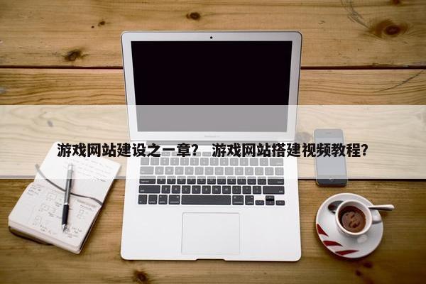游戏网站建设之一章？ 游戏网站搭建视频教程？