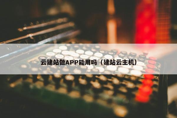 云建站做APP能用吗（建站云主机）