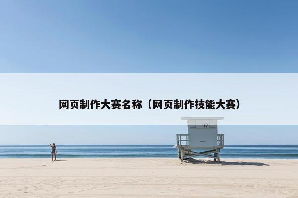 网页制作大赛名称（网页制作技能大赛）