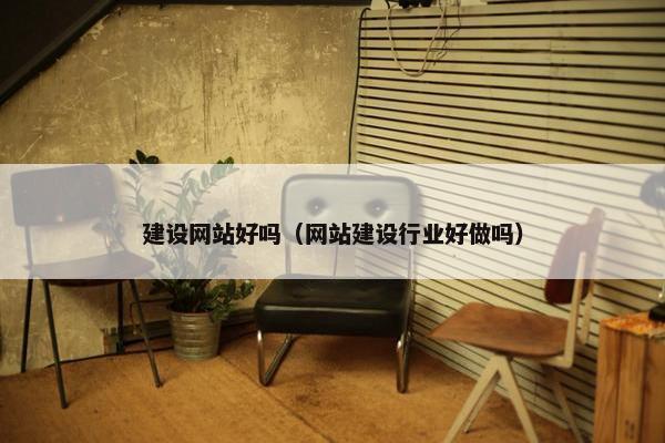建设网站好吗（网站建设行业好做吗）