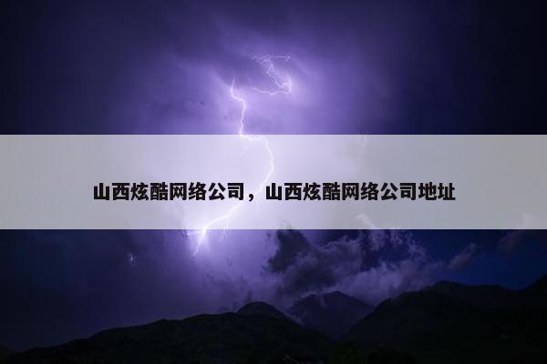 山西炫酷网络公司，山西炫酷网络公司地址