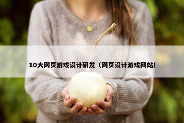 10大网页游戏设计研发（网页设计游戏网站）