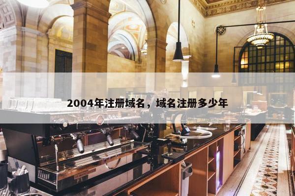 2004年注册域名，域名注册多少年