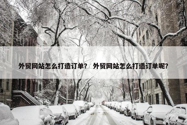 外贸网站怎么打造订单？ 外贸网站怎么打造订单呢？