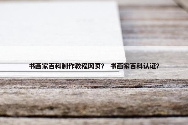 书画家百科制作教程网页？ 书画家百科认证？