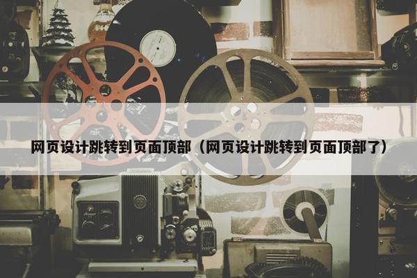 网页设计跳转到页面顶部（网页设计跳转到页面顶部了）