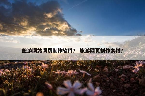 旅游网站网页制作软件？ 旅游网页制作素材？