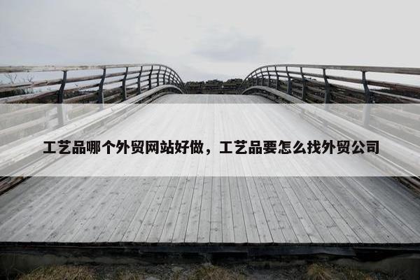 工艺品哪个外贸网站好做，工艺品要怎么找外贸公司