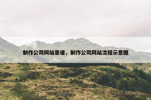 制作公司网站靠谱，制作公司网站流程示意图
