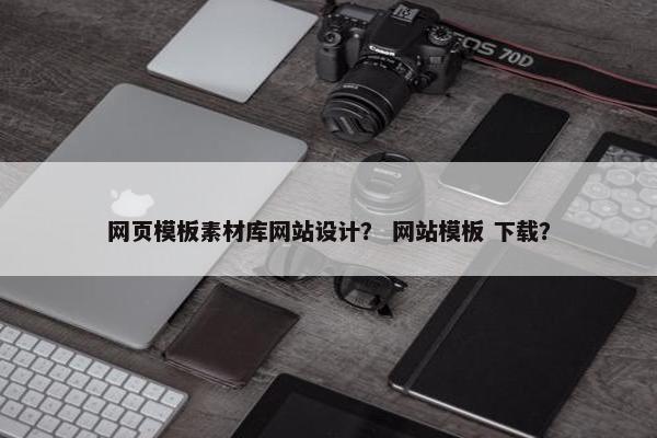 网页模板素材库网站设计？ 网站模板 下载？