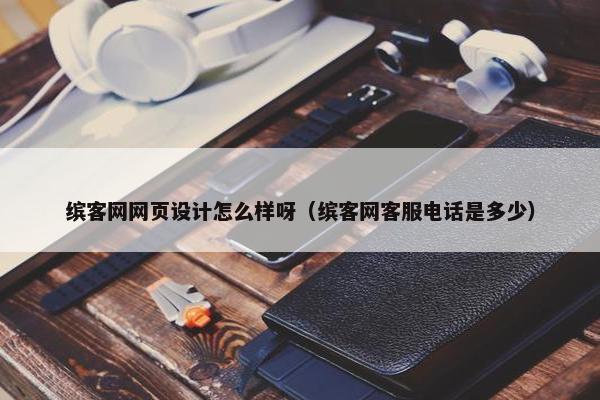 缤客网网页设计怎么样呀（缤客网客服电话是多少）