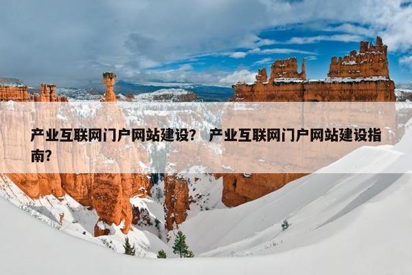 产业互联网门户网站建设？ 产业互联网门户网站建设指南？