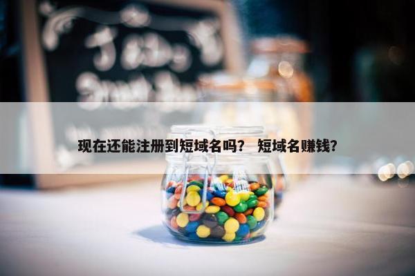 现在还能注册到短域名吗？ 短域名赚钱？