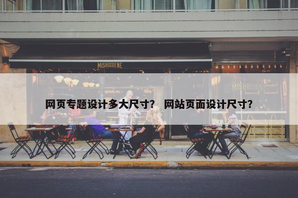 网页专题设计多大尺寸？ 网站页面设计尺寸？