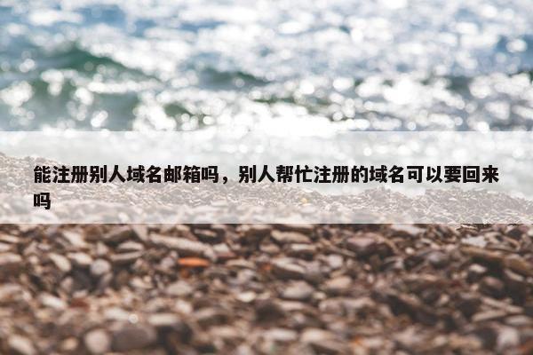 能注册别人域名邮箱吗，别人帮忙注册的域名可以要回来吗