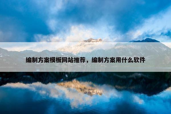 编制方案模板网站推荐，编制方案用什么软件