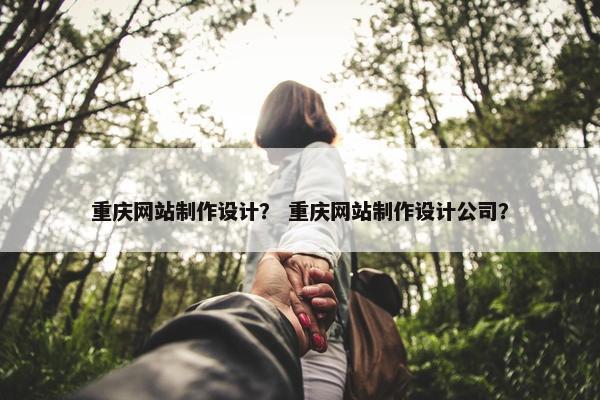 重庆网站制作设计？ 重庆网站制作设计公司？