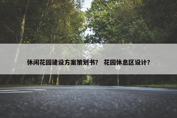 休闲花园建设方案策划书？ 花园休息区设计？
