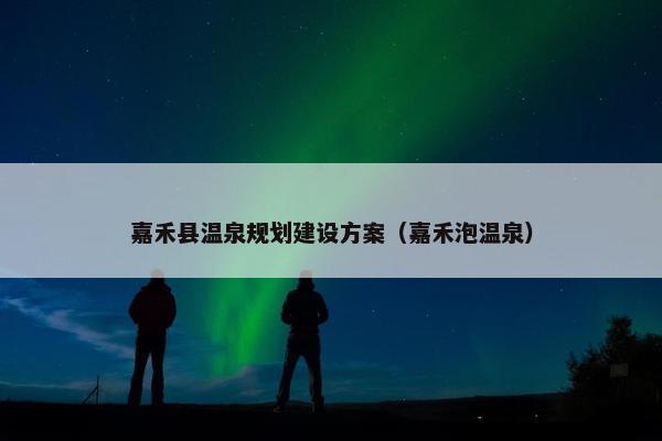 嘉禾县温泉规划建设方案（嘉禾泡温泉）