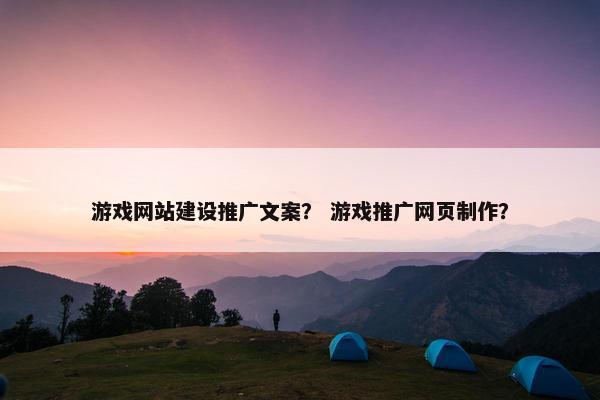 游戏网站建设推广文案？ 游戏推广网页制作？