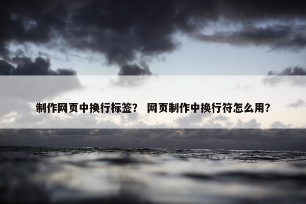 制作网页中换行标签？ 网页制作中换行符怎么用？