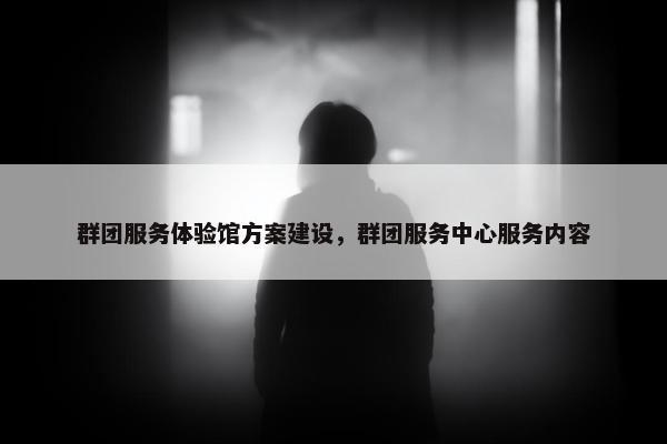 群团服务体验馆方案建设，群团服务中心服务内容