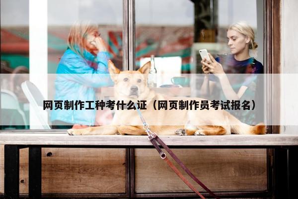 网页制作工种考什么证（网页制作员考试报名）