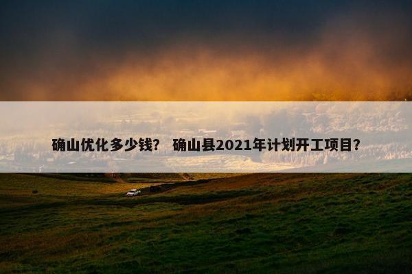 确山优化多少钱？ 确山县2021年计划开工项目？