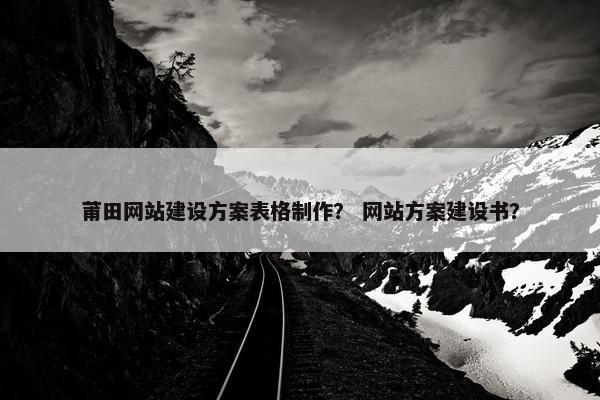 莆田网站建设方案表格制作？ 网站方案建设书？