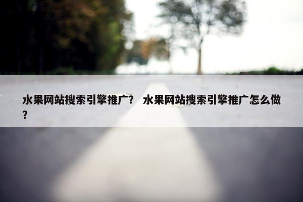 水果网站搜索引擎推广？ 水果网站搜索引擎推广怎么做？