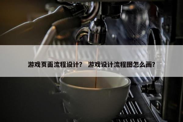游戏页面流程设计？ 游戏设计流程图怎么画？