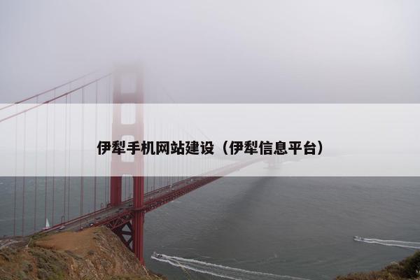 伊犁手机网站建设（伊犁信息平台）