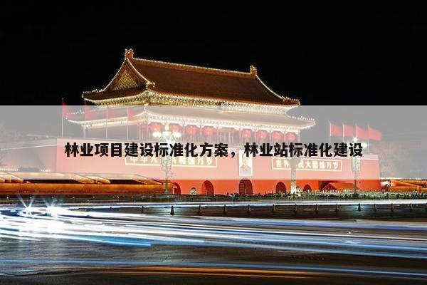 林业项目建设标准化方案，林业站标准化建设