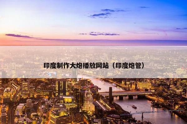 印度制作大炮播放网站（印度炮管）